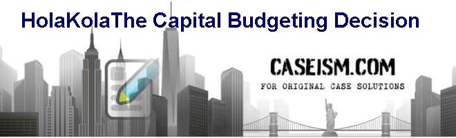 Hola Kola The Capital Budgeting Decision Case Solution And Analysis Hbs Case Study Solution Harvard Case Analysis